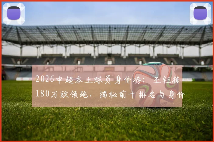 2026中超本土球员身价榜：王钰栋180万欧领跑，揭秘前十排名与身价走势分析