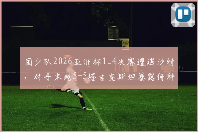 国少队2026亚洲杯1_4决赛遭遇沙特，对手末轮5-5塔吉克斯坦暴露何种问题？晋级前景分析