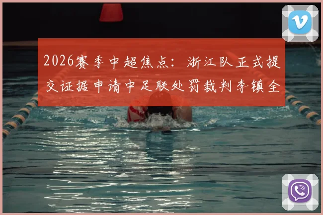 2026赛季中超焦点：浙江队正式提交证据申请中足联处罚裁判李镇全，事件来龙去脉解读