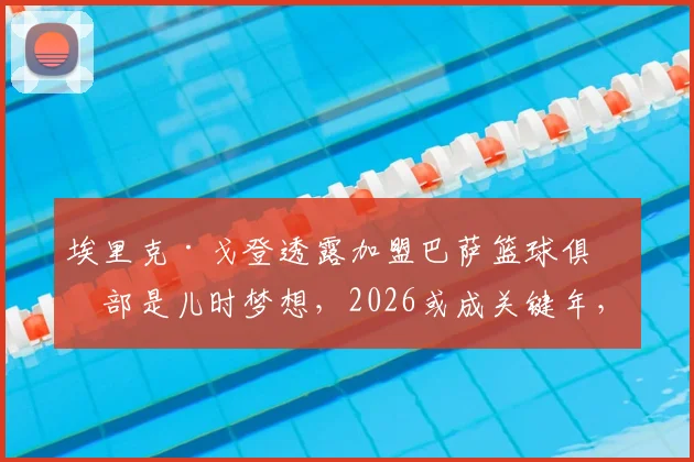 埃里克·戈登透露加盟巴萨篮球俱乐部是儿时梦想，2026或成关键年，解析转会可能性与最新流言