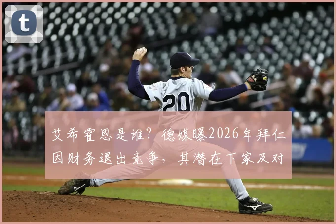 艾希霍恩是谁？德媒曝2026年拜仁因财务退出竞争，其潜在下家及对德甲格局影响分析