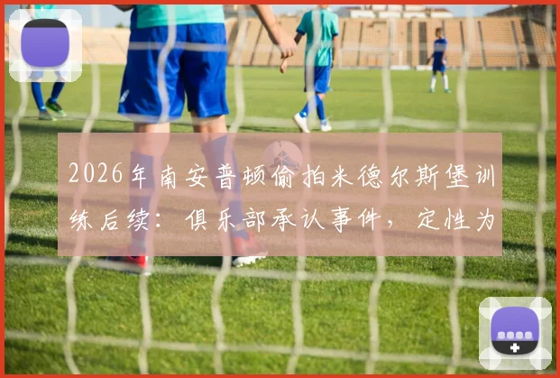 2026年南安普顿偷拍米德尔斯堡训练后续:俱乐部承认事件,定性为分析师个人行为
