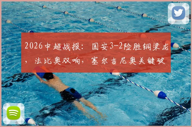2026中超战报:国安3-2险胜铜梁龙,法比奥双响,塞尔吉尼奥关键破门,附全场集锦观看指南