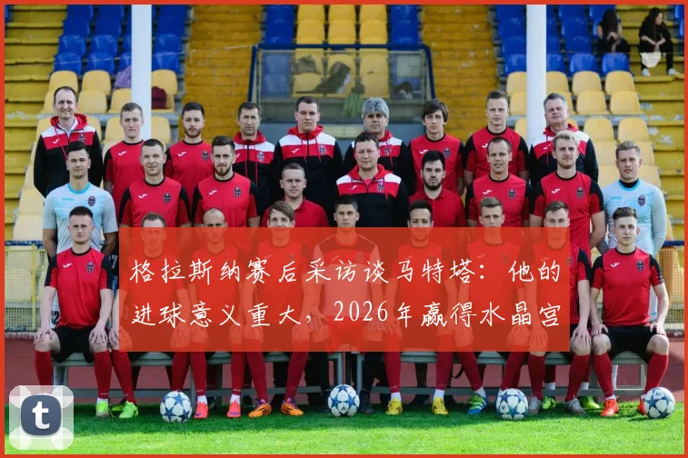 格拉斯纳赛后采访谈马特塔：他的进球意义重大，2026年赢得水晶宫球迷心路历程解读