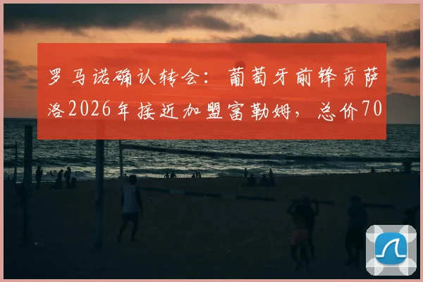 罗马诺确认转会：葡萄牙前锋贡萨洛2026年接近加盟富勒姆，总价7000万欧转会费详情解读