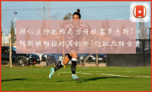 拜仁主帅孔帕尼为何欣赏罗杰斯？阿斯顿维拉对其标价1亿欧元转会费，2026夏窗关键谈判分析