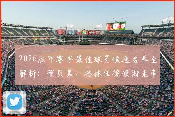 2026法甲赛季最佳球员候选名单全解析：登贝莱、格林伍德领衔竞争，巴黎三将入围引热议
