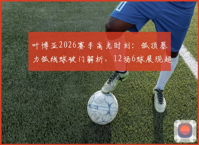 叶博亚2026赛季高光时刻：弧顶暴力弧线球破门解析，12场6球展现超级射手潜质