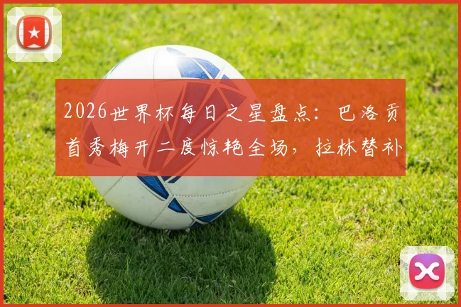 2026世界杯每日之星盘点：巴洛贡首秀梅开二度惊艳全场，拉林替补121秒破门创纪录，附精彩进球集锦