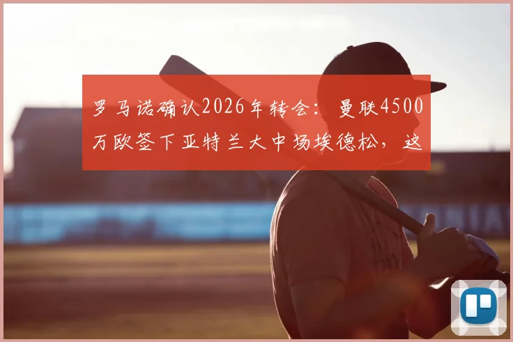 罗马诺确认2026年转会：曼联4500万欧签下亚特兰大中场埃德松，这笔交易到底值不值？
