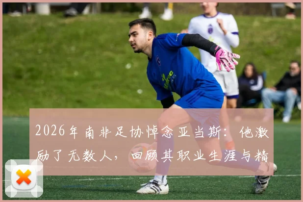 2026年南非足协悼念亚当斯：他激励了无数人，回顾其职业生涯与精神遗产