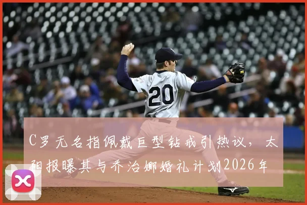 C罗无名指佩戴巨型钻戒引热议,太阳报曝其与乔治娜婚礼计划2026年最新动态