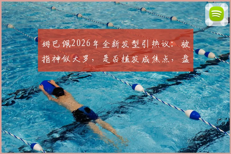 姆巴佩2026年全新发型引热议:被指神似大罗,是否植发成焦点,盘点足坛球星经典造型变迁