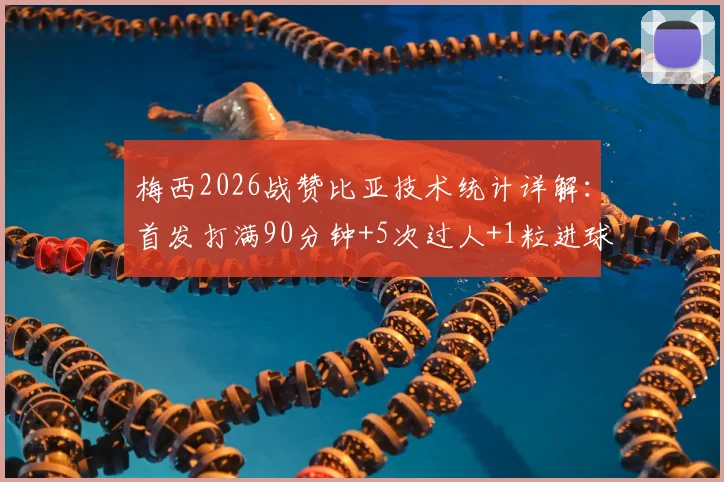 梅西2026战赞比亚技术统计详解:首发打满90分钟+5次过人+1粒进球,附全场表现分析与防守评价