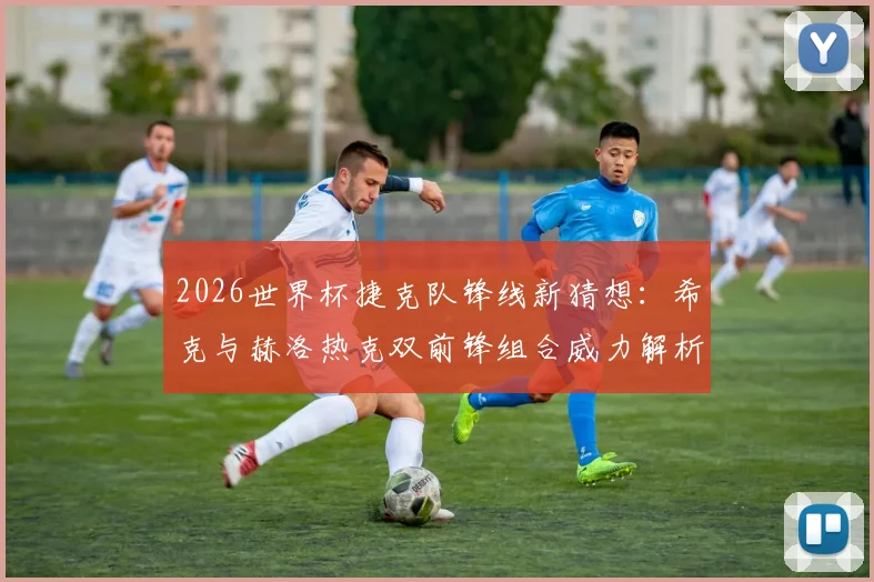 2026世界杯捷克队锋线新猜想:希克与赫洛热克双前锋组合威力解析,绍切克角色定位探讨