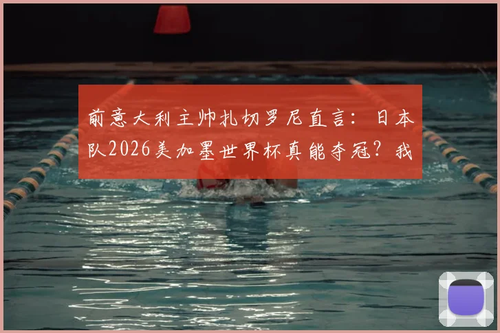 前意大利主帅扎切罗尼直言:日本队2026美加墨世界杯真能夺冠?我关注他们已超意大利