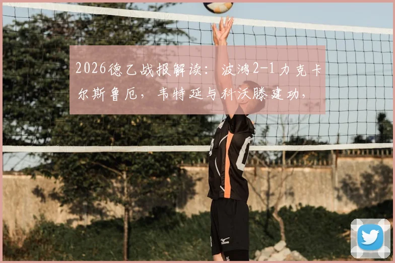 2026德乙战报解读:波鸿2-1力克卡尔斯鲁厄,韦特延与科沃滕建功,详细分析球队取胜关键与战术看点