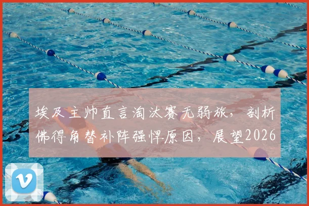 埃及主帅直言淘汰赛无弱旅，剖析佛得角替补阵强悍原因，展望2026世预赛征程
