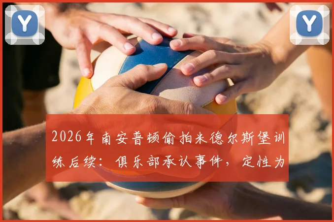 2026年南安普顿偷拍米德尔斯堡训练后续:俱乐部承认事件,定性为分析师个人行为
