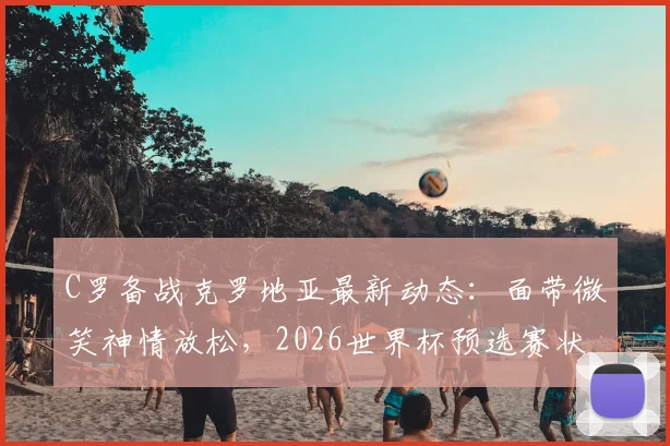 C罗备战克罗地亚最新动态:面带微笑神情放松,2026世界杯预选赛状态引关注