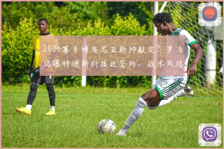 2026赛季博洛尼亚新帅敲定？罗马诺曝特德斯科接近签约，战术风格与年薪成焦点