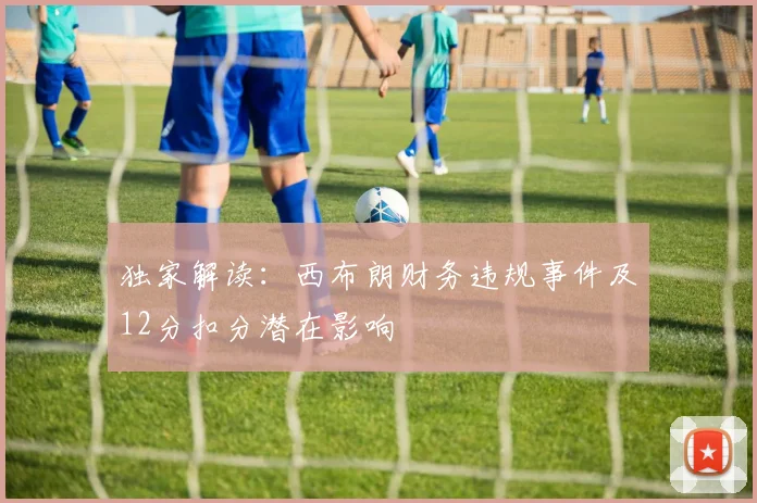 独家解读：西布朗财务违规事件及12分扣分潜在影响