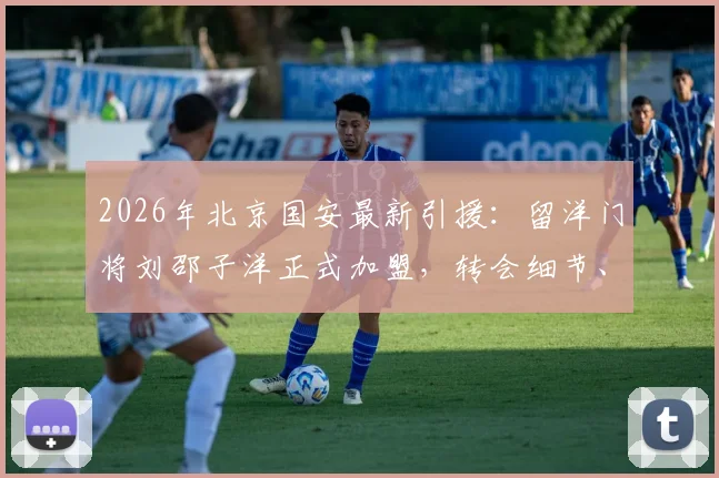 2026年北京国安最新引援:留洋门将刘邵子洋正式加盟,转会细节、球衣号码及技术特点全解析