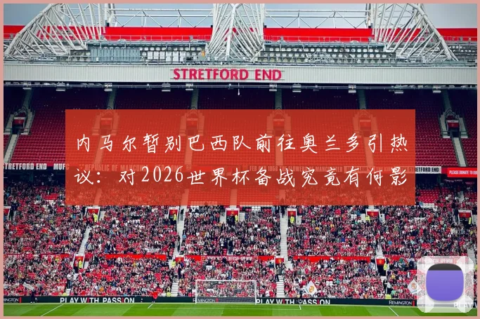 内马尔暂别巴西队前往奥兰多引热议：对2026世界杯备战究竟有何影响？