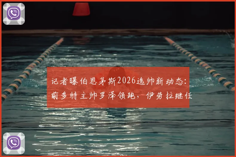 记者曝伯恩茅斯2026选帅新动态:前多特主帅罗泽领跑,伊劳拉继任者候选还有伊镇主帅麦肯纳