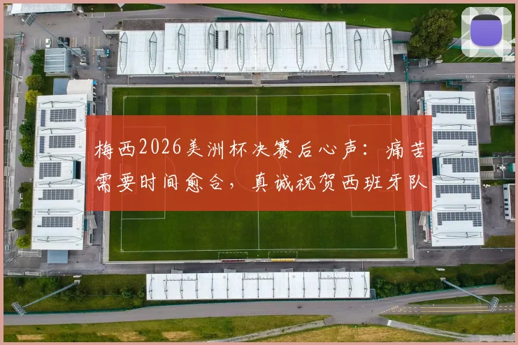 梅西2026美洲杯决赛后心声：痛苦需要时间愈合，真诚祝贺西班牙队赢得冠军