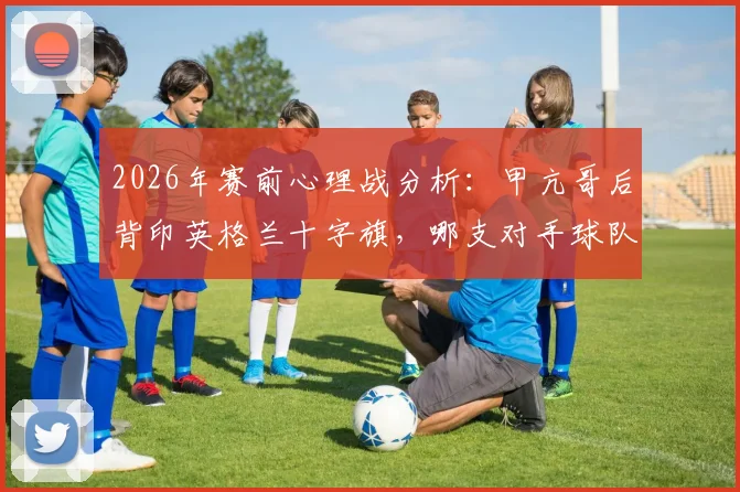 2026年赛前心理战分析:甲亢哥后背印英格兰十字旗,哪支对手球队会更慌?解读球迷极端助威行为