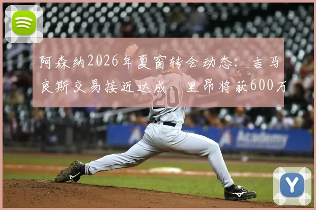 阿森纳2026年夏窗转会动态：吉马良斯交易接近达成，里昂将获600万欧元二转分成引关注