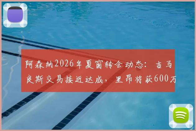 阿森纳2026年夏窗转会动态：吉马良斯交易接近达成，里昂将获600万欧元二转分成引关注
