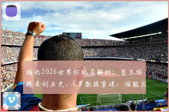 梅西2026世界杯纪录解析:首末球跨度创历史,C罗数据紧追,谁能打破这项神迹?