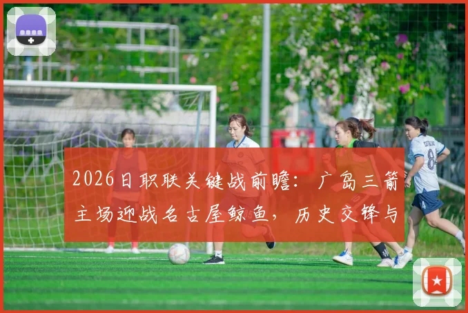 2026日职联关键战前瞻：广岛三箭主场迎战名古屋鲸鱼，历史交锋与近期状态全解析，争冠悬念就此揭晓？