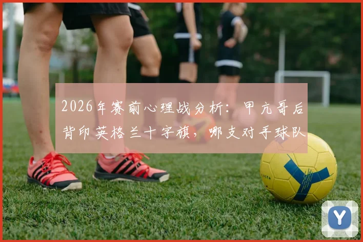 2026年赛前心理战分析:甲亢哥后背印英格兰十字旗,哪支对手球队会更慌?解读球迷极端助威行为