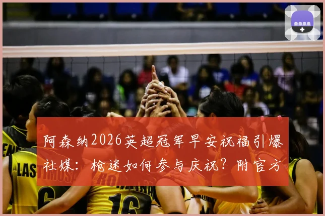 阿森纳2026英超冠军早安祝福引爆社媒:枪迷如何参与庆祝?附官方互动指南