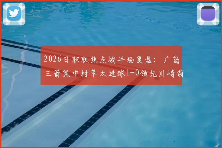 2026日职联焦点战半场复盘:广岛三箭凭中村草太进球1-0领先川崎前锋,战术执行成关键