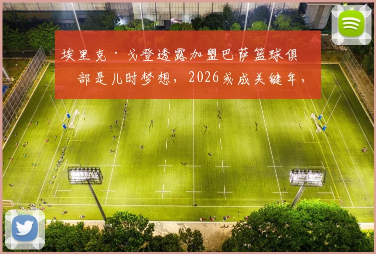 埃里克·戈登透露加盟巴萨篮球俱乐部是儿时梦想，2026或成关键年，解析转会可能性与最新流言