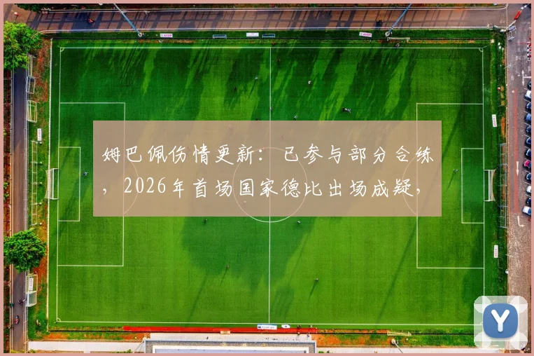 姆巴佩伤情更新:已参与部分合练,2026年首场国家德比出场成疑,皇马战巴萨大名单预测