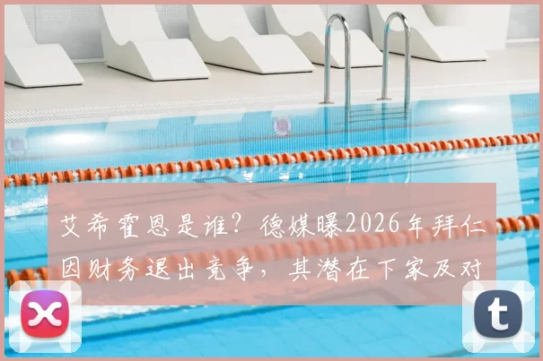 艾希霍恩是谁?德媒曝2026年拜仁因财务退出竞争,其潜在下家及对德甲格局影响分析