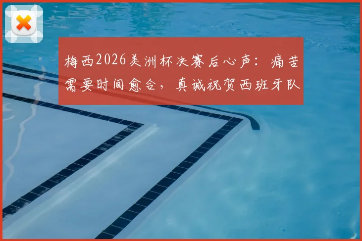 梅西2026美洲杯决赛后心声:痛苦需要时间愈合,真诚祝贺西班牙队赢得冠军