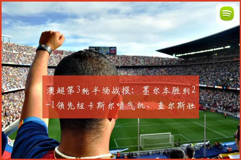 澳超第3轮半场战报:墨尔本胜利2-1领先纽卡斯尔喷气机,查尔斯独中两元,亚当斯破门