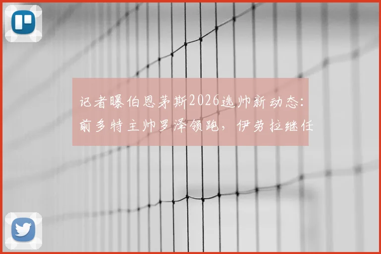 记者曝伯恩茅斯2026选帅新动态：前多特主帅罗泽领跑，伊劳拉继任者候选还有伊镇主帅麦肯纳