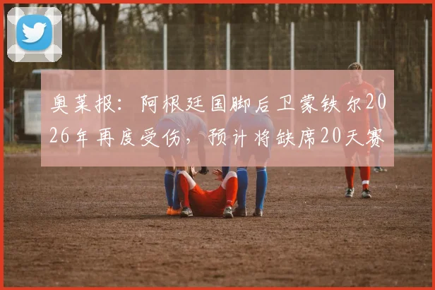 奥莱报：阿根廷国脚后卫蒙铁尔2026年再度受伤，预计将缺席20天赛事，详细伤情分析与球队影响解读