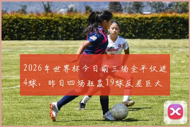 2026年世界杯今日前三场全平仅进4球，昨日四场狂轰19球反差巨大