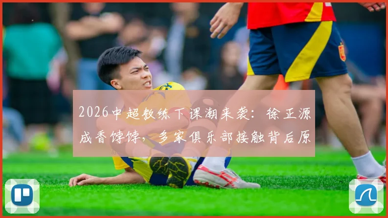 2026中超教练下课潮来袭:徐正源成香饽饽,多家俱乐部接触背后原因揭秘