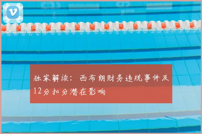 独家解读:西布朗财务违规事件及12分扣分潜在影响