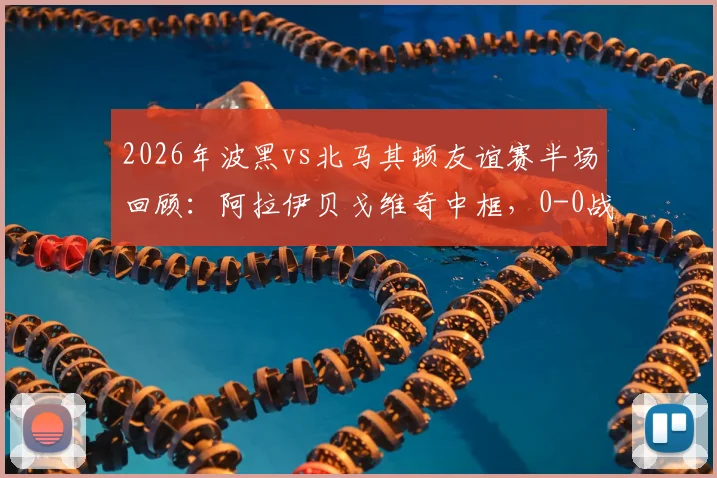 2026年波黑vs北马其顿友谊赛半场回顾:阿拉伊贝戈维奇中框,0-0战局解析与全场录像观看指南