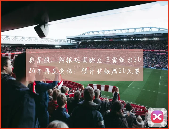 奥莱报:阿根廷国脚后卫蒙铁尔2026年再度受伤,预计将缺席20天赛事,详细伤情分析与球队影响解读
